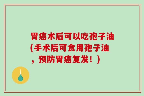 胃术后可以吃孢子油(手术后可食用孢子油，胃复发！)