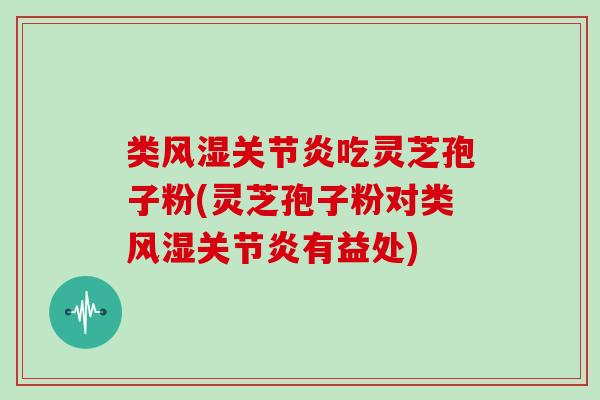 类风湿吃灵芝孢子粉(灵芝孢子粉对类风湿有益处)