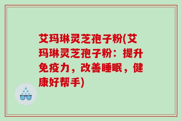 艾玛琳灵芝孢子粉(艾玛琳灵芝孢子粉：提升免疫力，改善，健康好帮手)