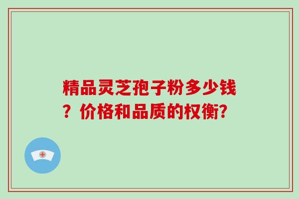 精品灵芝孢子粉多少钱？价格和品质的权衡？