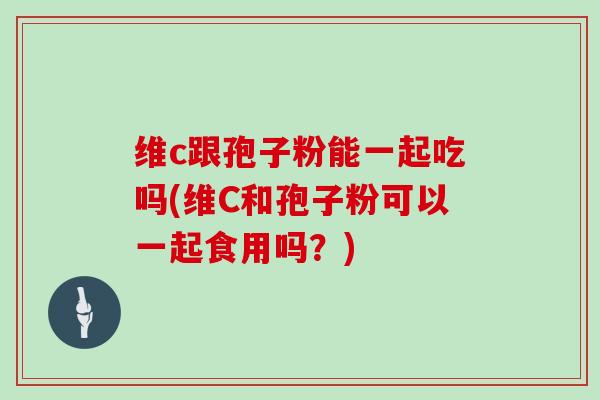 维c跟孢子粉能一起吃吗(维C和孢子粉可以一起食用吗？)