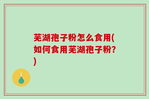 芜湖孢子粉怎么食用(如何食用芜湖孢子粉？)
