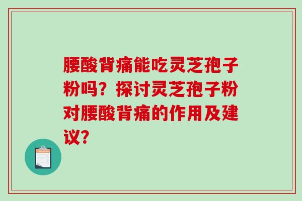 腰酸背痛能吃灵芝孢子粉吗？探讨灵芝孢子粉对腰酸背痛的作用及建议？