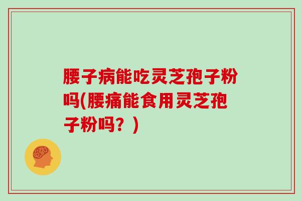 腰子能吃灵芝孢子粉吗(腰痛能食用灵芝孢子粉吗？)