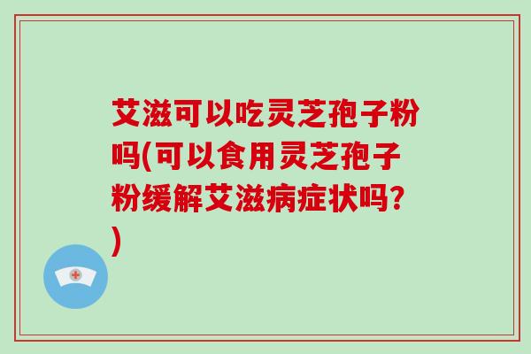 艾滋可以吃灵芝孢子粉吗(可以食用灵芝孢子粉缓解艾滋症状吗？)