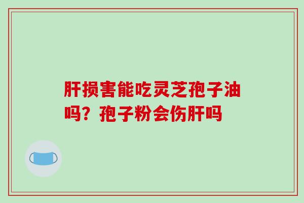 损害能吃灵芝孢子油吗？孢子粉会伤吗