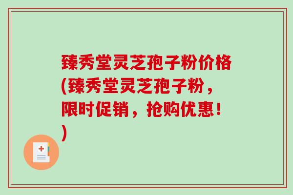 臻秀堂灵芝孢子粉价格(臻秀堂灵芝孢子粉，限时促销，抢购优惠！)
