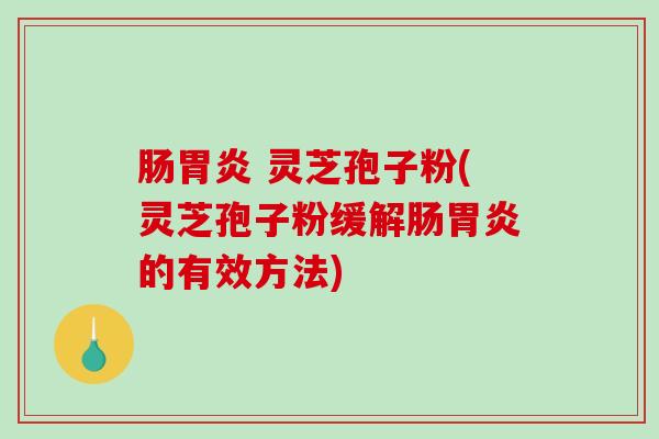 肠 灵芝孢子粉(灵芝孢子粉缓解肠的有效方法)