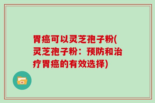 胃可以灵芝孢子粉(灵芝孢子粉：和胃的有效选择)