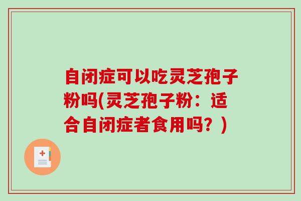 自闭症可以吃灵芝孢子粉吗(灵芝孢子粉：适合自闭症者食用吗？)
