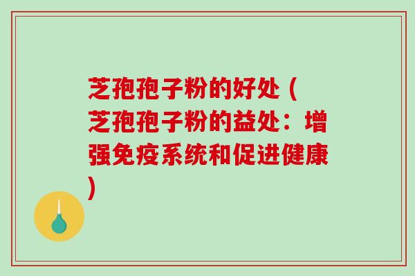 芝孢孢子粉的好处 (芝孢孢子粉的益处：增强免疫系统和促进健康)