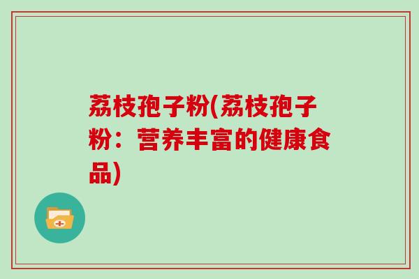 荔枝孢子粉(荔枝孢子粉：营养丰富的健康食品)
