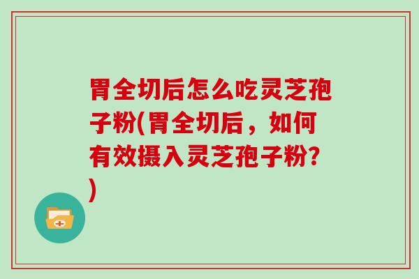 胃全切后怎么吃灵芝孢子粉(胃全切后，如何有效摄入灵芝孢子粉？)