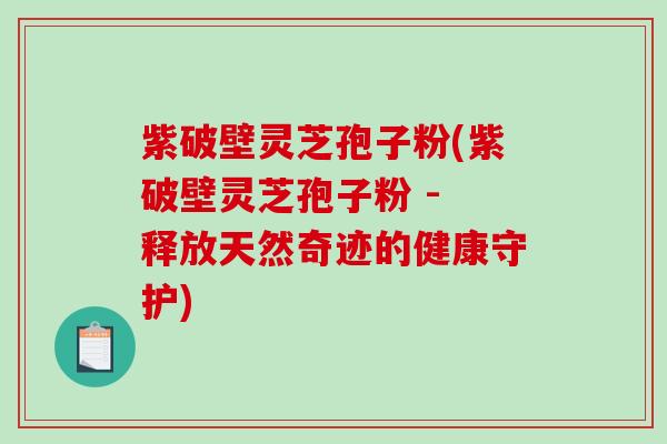 紫破壁灵芝孢子粉(紫破壁灵芝孢子粉 - 释放天然奇迹的健康守护)