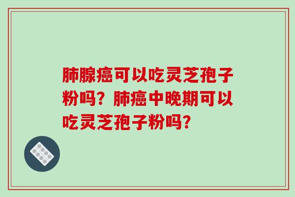腺可以吃灵芝孢子粉吗？中晚期可以吃灵芝孢子粉吗？