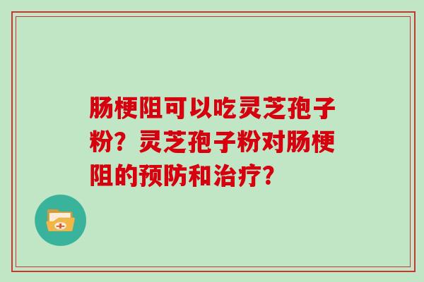 肠梗阻可以吃灵芝孢子粉？灵芝孢子粉对肠梗阻的和？
