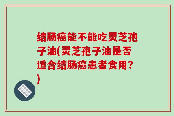 结肠能不能吃灵芝孢子油(灵芝孢子油是否适合结肠患者食用？)