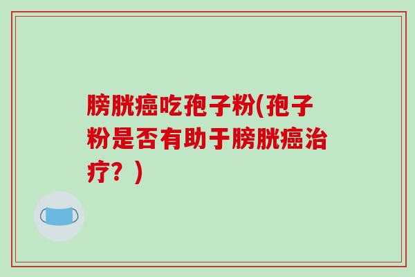 膀胱吃孢子粉(孢子粉是否有助于膀胱？)