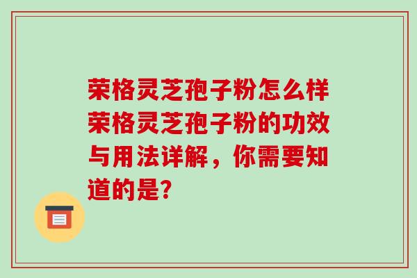 荣格灵芝孢子粉怎么样荣格灵芝孢子粉的功效与用法详解，你需要知道的是？