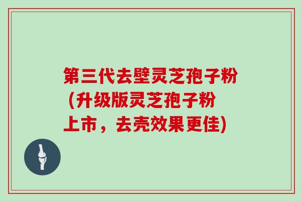 第三代去壁灵芝孢子粉 (升级版灵芝孢子粉上市，去壳效果更佳)