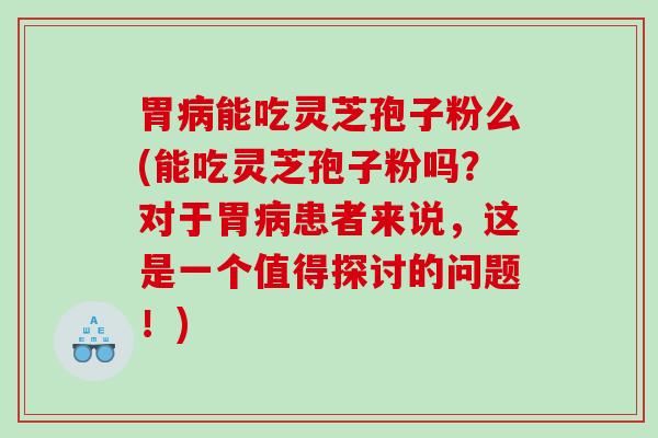 胃能吃灵芝孢子粉么(能吃灵芝孢子粉吗？对于胃患者来说，这是一个值得探讨的问题！)
