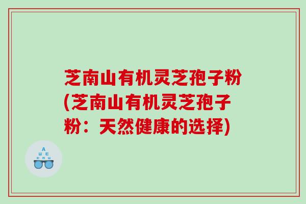 芝南山有机灵芝孢子粉(芝南山有机灵芝孢子粉：天然健康的选择)