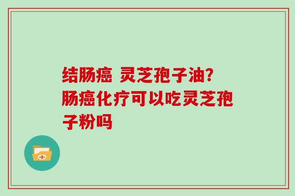 结肠 灵芝孢子油？肠可以吃灵芝孢子粉吗