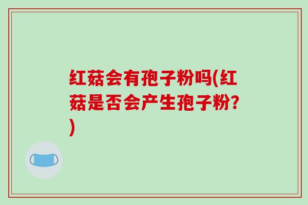 红菇会有孢子粉吗(红菇是否会产生孢子粉?) 红菇会有孢子粉吗(红菇是否会产生孢子粉?)