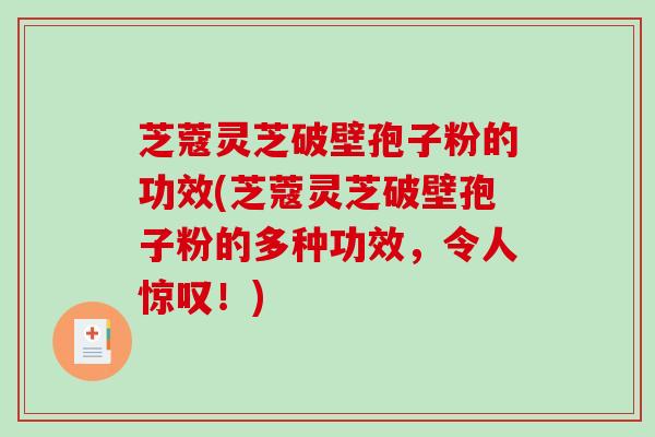 芝蔻灵芝破壁孢子粉的功效(芝蔻灵芝破壁孢子粉的多种功效，令人惊叹！)