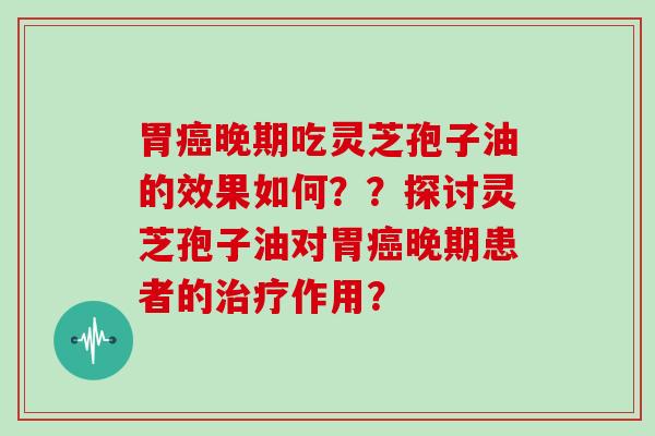 胃晚期吃灵芝孢子油的效果如何？？探讨灵芝孢子油对胃晚期患者的作用？