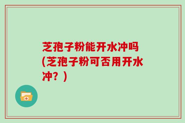芝孢子粉能开水冲吗 (芝孢子粉可否用开水冲？)