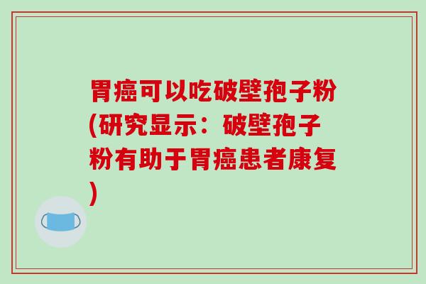 胃可以吃破壁孢子粉(研究显示：破壁孢子粉有助于胃患者康复)