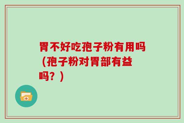 胃不好吃孢子粉有用吗 (孢子粉对胃部有益吗？)