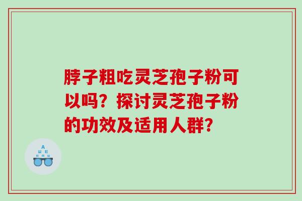 脖子粗吃灵芝孢子粉可以吗？探讨灵芝孢子粉的功效及适用人群？