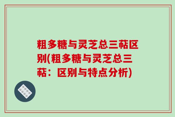 粗多糖与灵芝总三萜区别(粗多糖与灵芝总三萜：区别与特点分析)