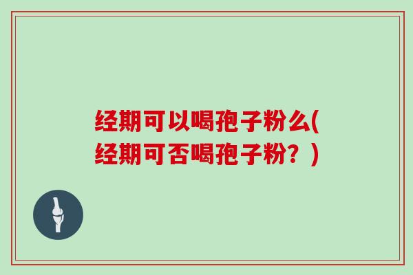 经期可以喝孢子粉么(经期可否喝孢子粉？)