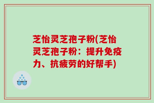 芝怡灵芝孢子粉(芝怡灵芝孢子粉：提升免疫力、的好帮手)