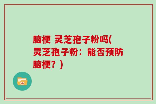 脑梗 灵芝孢子粉吗(灵芝孢子粉：能否脑梗？)