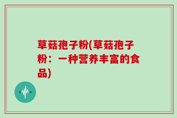 草菇孢子粉(草菇孢子粉：一种营养丰富的食品)