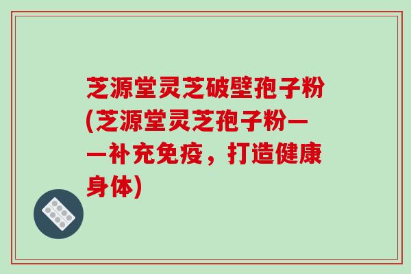 芝源堂灵芝破壁孢子粉(芝源堂灵芝孢子粉——补充免疫，打造健康身体)