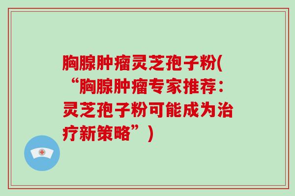 胸腺灵芝孢子粉(“胸腺专家推荐：灵芝孢子粉可能成为新策略”)