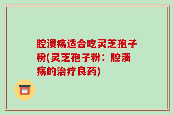 腔溃疡适合吃灵芝孢子粉(灵芝孢子粉：腔溃疡的良药)