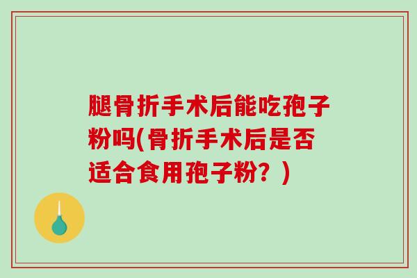 腿骨折手术后能吃孢子粉吗(骨折手术后是否适合食用孢子粉？)
