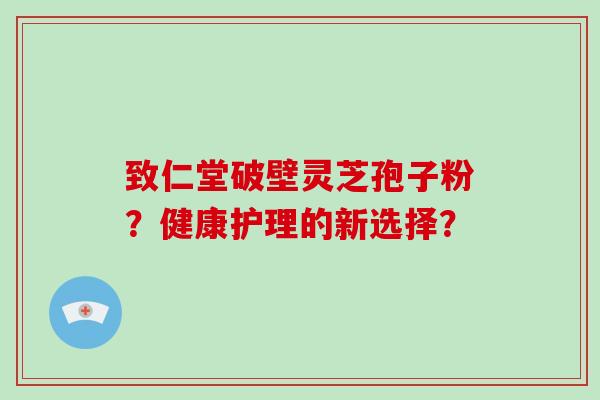 致仁堂破壁灵芝孢子粉？健康护理的新选择？