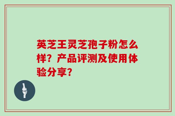 英芝王灵芝孢子粉怎么样？产品评测及使用体验分享？