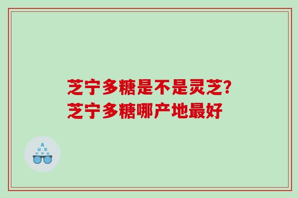 芝宁多糖是不是灵芝？芝宁多糖哪产地好