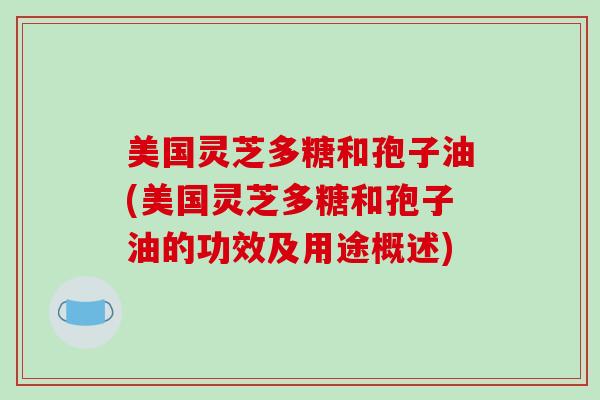 美国灵芝多糖和孢子油(美国灵芝多糖和孢子油的功效及用途概述)