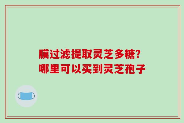 膜过滤提取灵芝多糖？哪里可以买到灵芝孢子