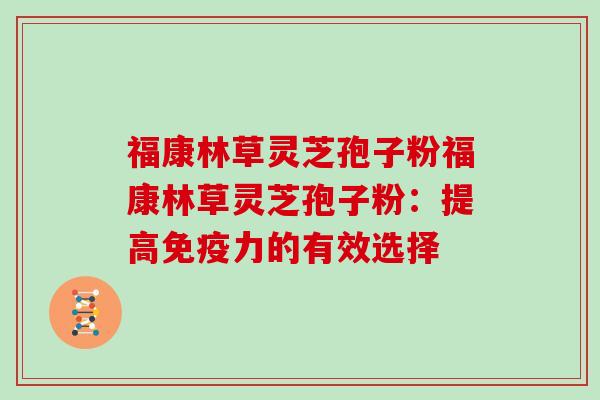 福康林草灵芝孢子粉福康林草灵芝孢子粉：提高免疫力的有效选择