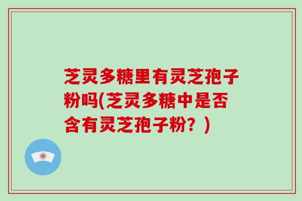 芝灵多糖里有灵芝孢子粉吗(芝灵多糖中是否含有灵芝孢子粉？)